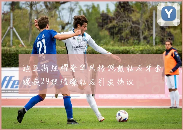 迪亚斯炫耀奢华风格佩戴钻石牙套镶嵌29颗璀璨钻石引发热议