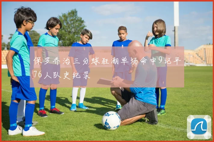 保罗乔治三分球狂潮单场命中9记平76人队史纪录