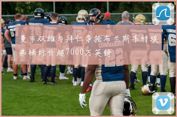 曼市双雄与拜仁争抢布兰斯韦特埃弗顿标价超7000万英镑