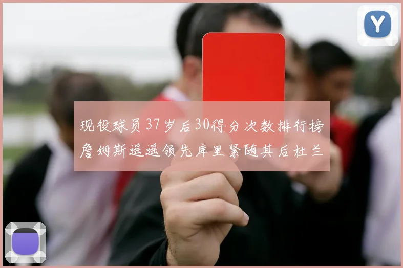 现役球员37岁后30得分次数排行榜詹姆斯遥遥领先库里紧随其后杜兰特位列第三