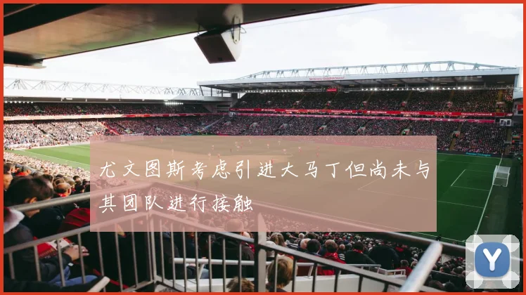 尤文图斯考虑引进大马丁但尚未与其团队进行接触