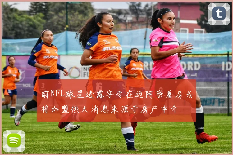前NFL球星透露字母在迈阿密看房或将加盟热火消息来源于房产中介