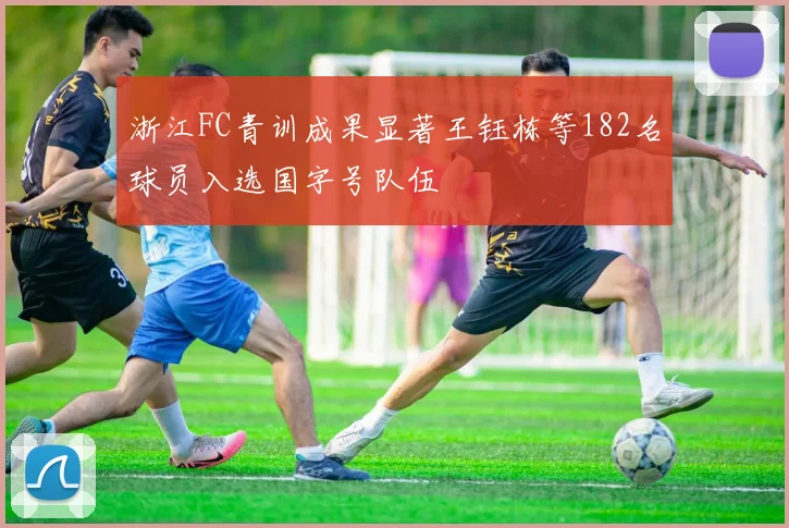 浙江FC青训成果显著王钰栋等182名球员入选国字号队伍