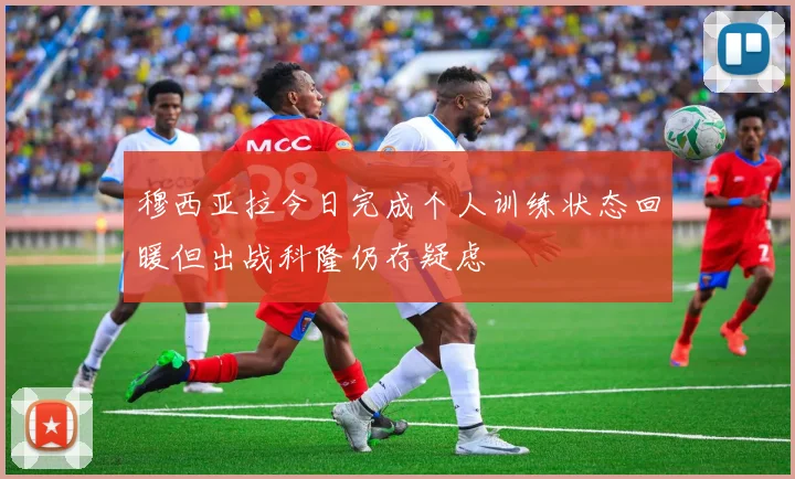 穆西亚拉今日完成个人训练状态回暖但出战科隆仍存疑虑