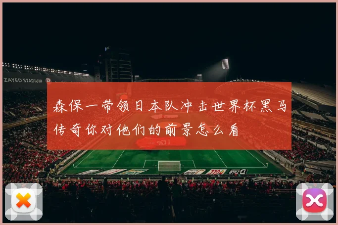 森保一带领日本队冲击世界杯黑马传奇你对他们的前景怎么看