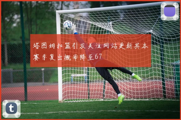 塔图姆扣篮引发关注网站更新其本赛季复出概率降至67