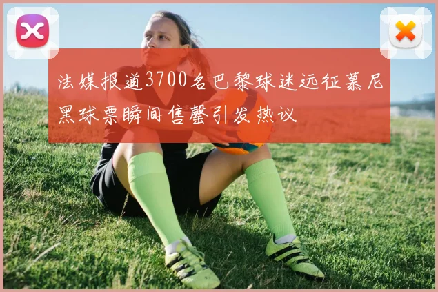 法媒报道3700名巴黎球迷远征慕尼黑球票瞬间售罄引发热议