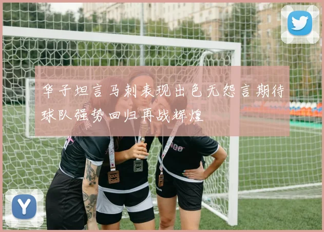 华子坦言马刺表现出色无怨言期待球队强势回归再战辉煌