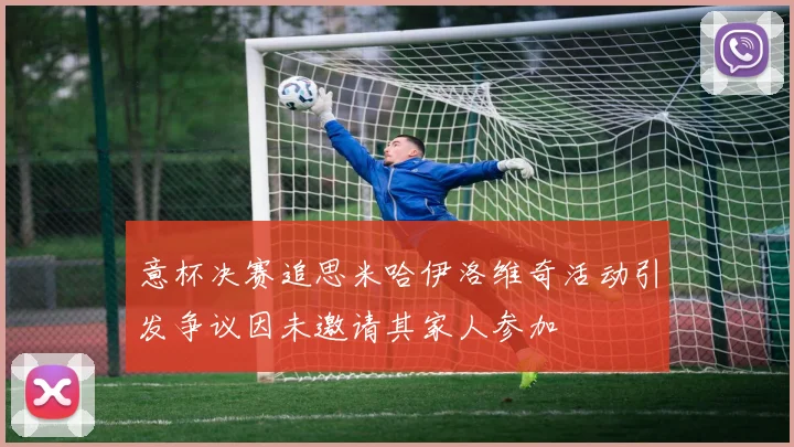 意杯决赛追思米哈伊洛维奇活动引发争议因未邀请其家人参加