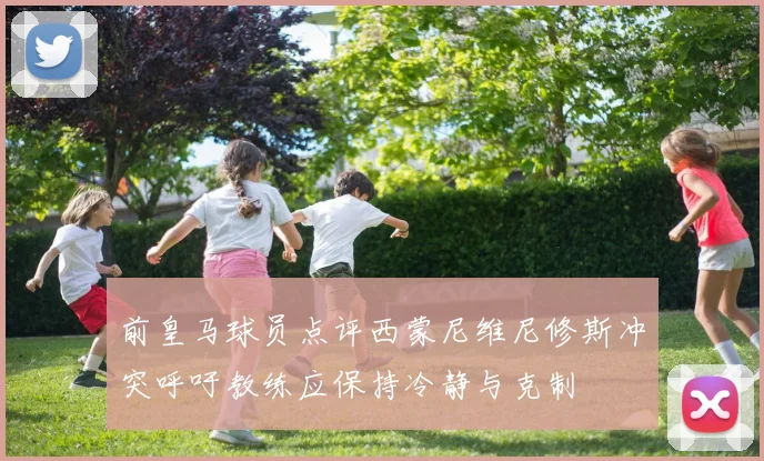 前皇马球员点评西蒙尼维尼修斯冲突呼吁教练应保持冷静与克制