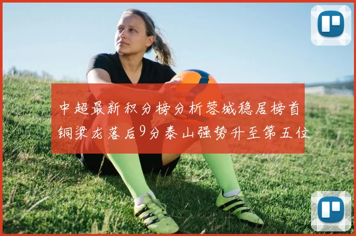 中超最新积分榜分析蓉城稳居榜首铜梁龙落后9分泰山强势升至第五位津门虎积分清零