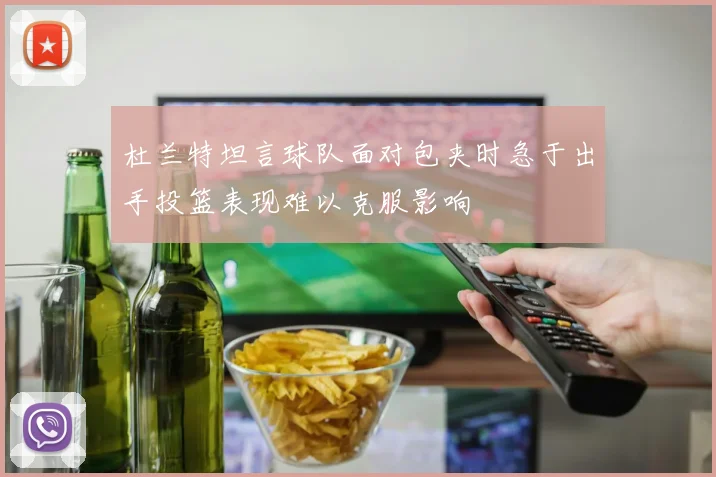杜兰特坦言球队面对包夹时急于出手投篮表现难以克服影响