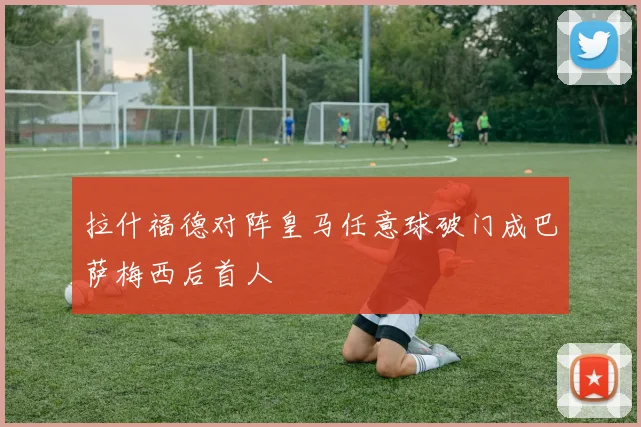 拉什福德对阵皇马任意球破门成巴萨梅西后首人