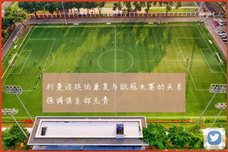 科曼谈廷伯康复与欧冠决赛的关系强调俱乐部无责
