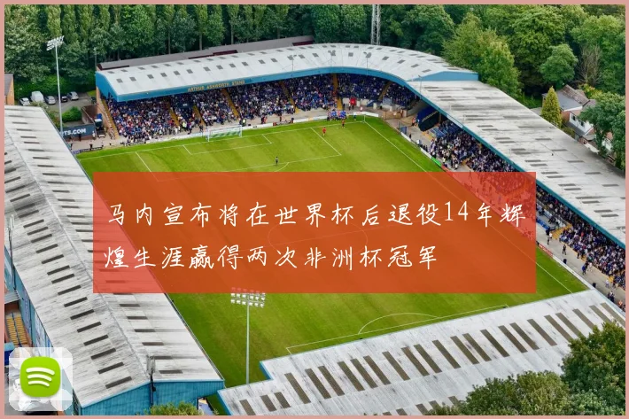 马内宣布将在世界杯后退役14年辉煌生涯赢得两次非洲杯冠军