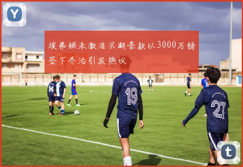 埃弗顿未激活买断条款以3000万镑签下乔治引发热议