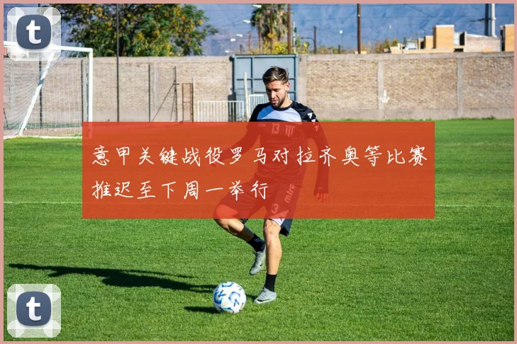 意甲关键战役罗马对拉齐奥等比赛推迟至下周一举行