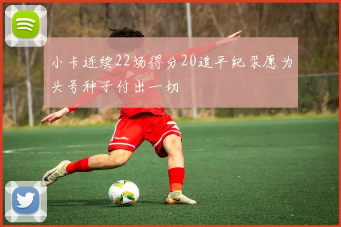 小卡连续22场得分20追平纪录愿为头号种子付出一切