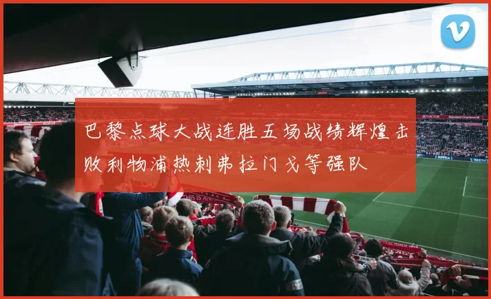 巴黎点球大战连胜五场战绩辉煌击败利物浦热刺弗拉门戈等强队
