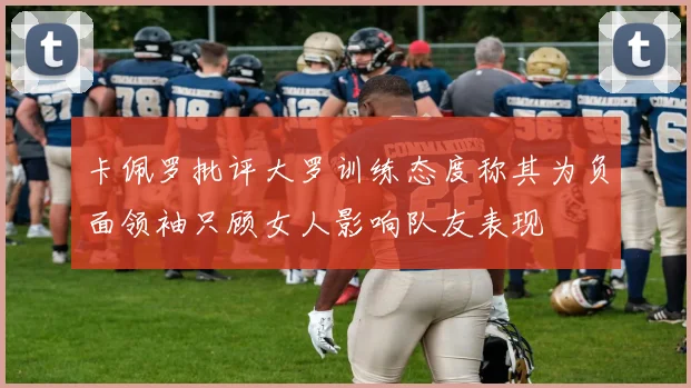 卡佩罗批评大罗训练态度称其为负面领袖只顾女人影响队友表现