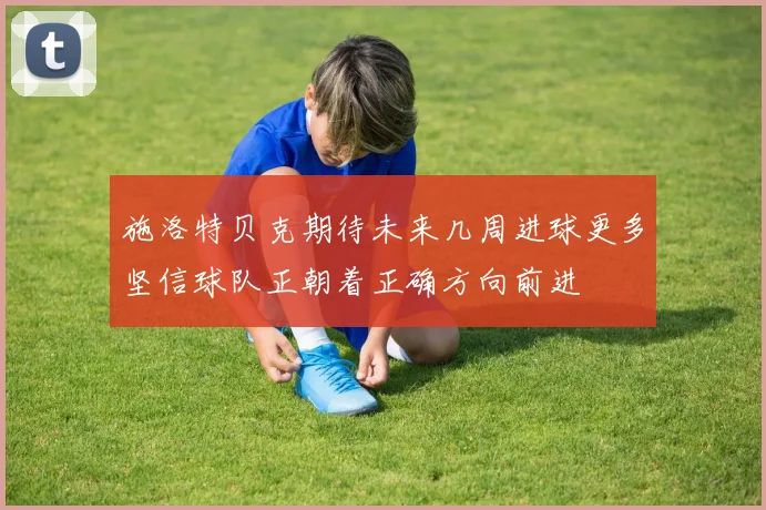 施洛特贝克期待未来几周进球更多坚信球队正朝着正确方向前进